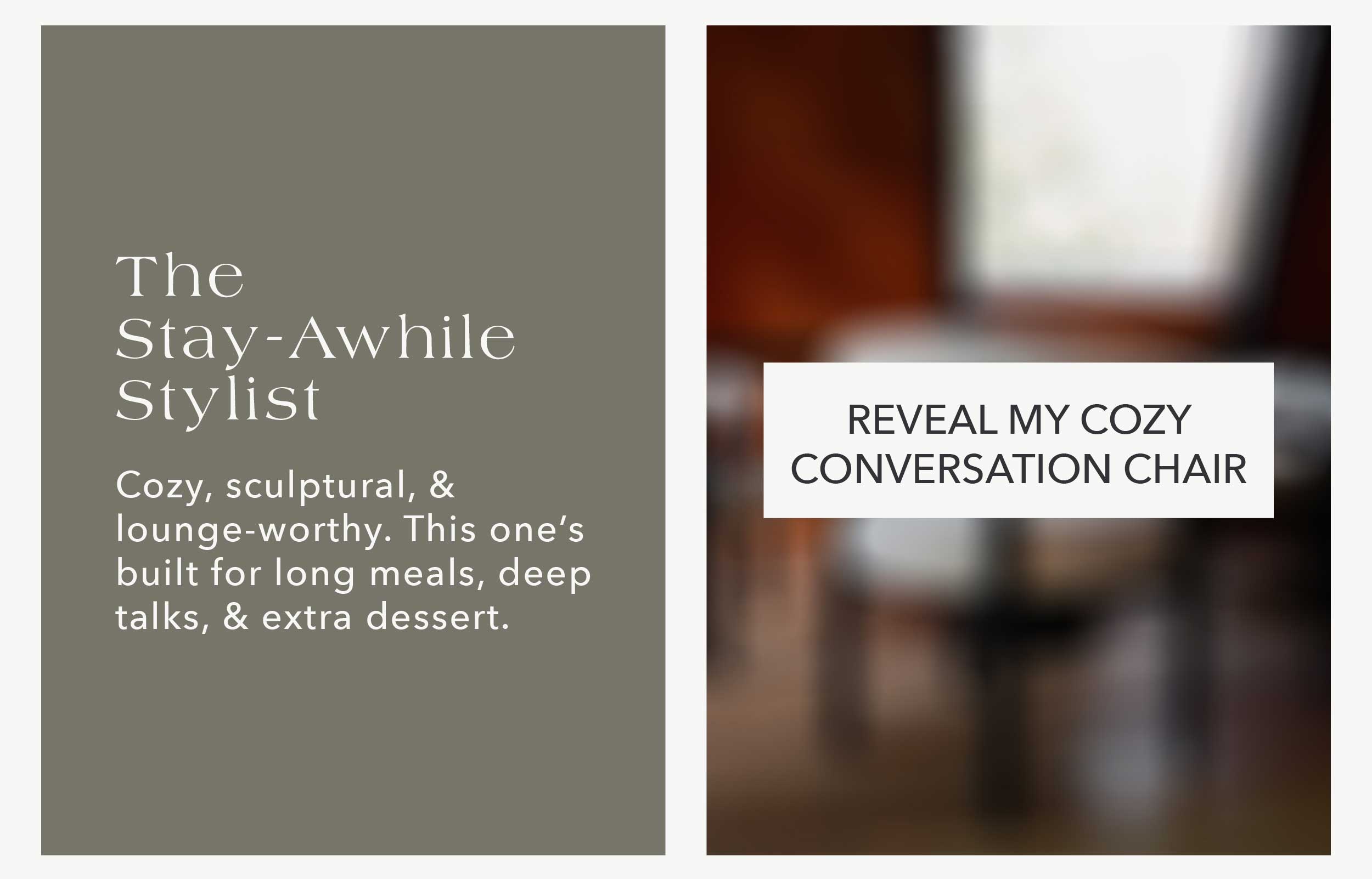 The Stay-Awhile Stylist Cozy, sculptural, & lounge-worthy. This one's built for long meals, deep talks, & extra dessert. Rio Dining Chair 