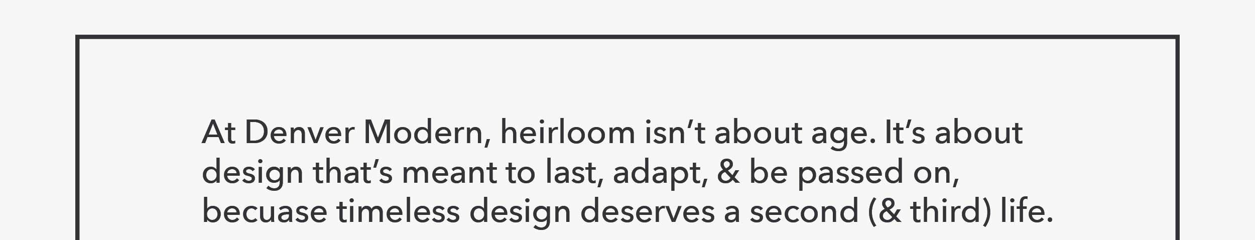 At Denver Modern, heirloom isn't about age. It's about design that's meant to last, adapt, and be passed on, because timeless design deserves a second (and third) life. 