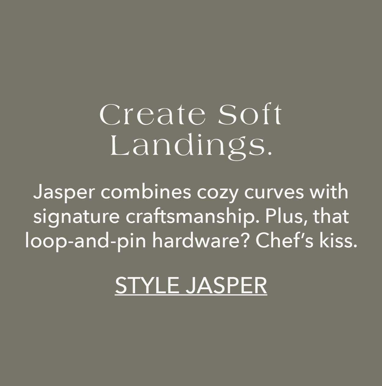 Create Soft Landings. Jasper combines cozy curves with signature craftsmanship. Plus, that loop-and-pin hardware? Chef's kiss.