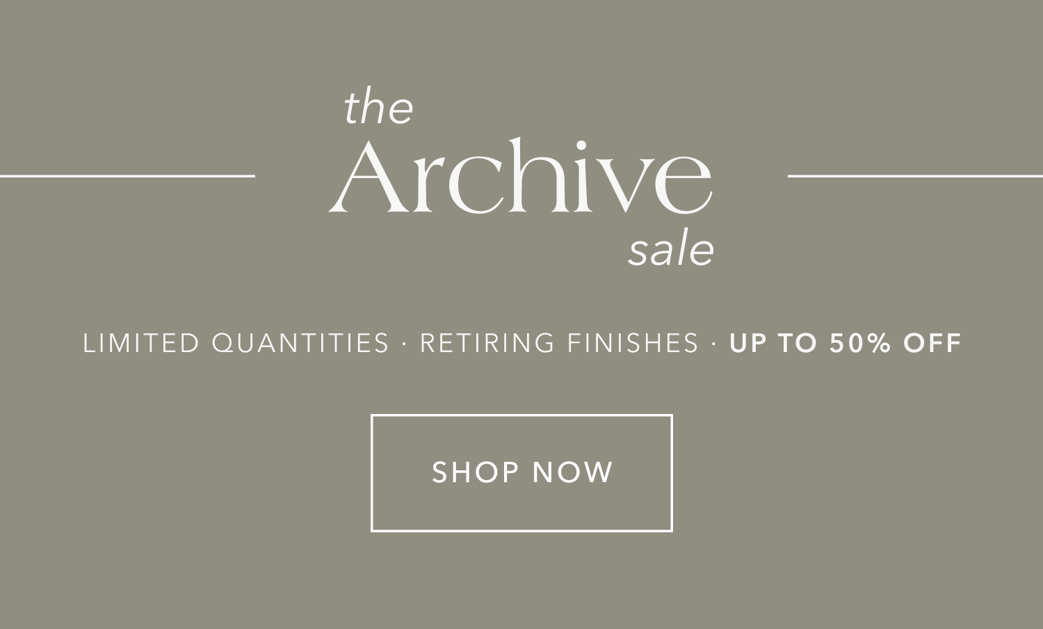 The Archive Sale — Limited Quantities - Retiring Finishes - Up to 50% Off