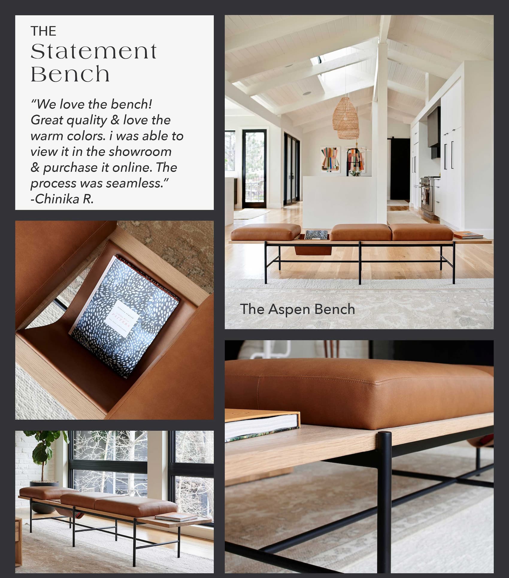 The Statement Bench [Aspen Bench] "We love the bench! Great quality and love the warm colors.  I was able to view it in the showroom and purchase it online. The process was seamless." - Chinika R.