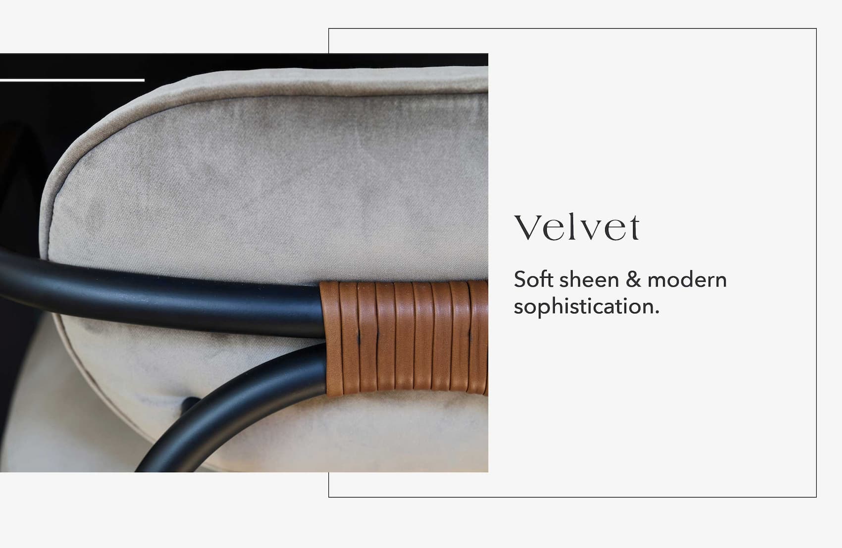 Velvet: Soft sheen & modern sophistication.
