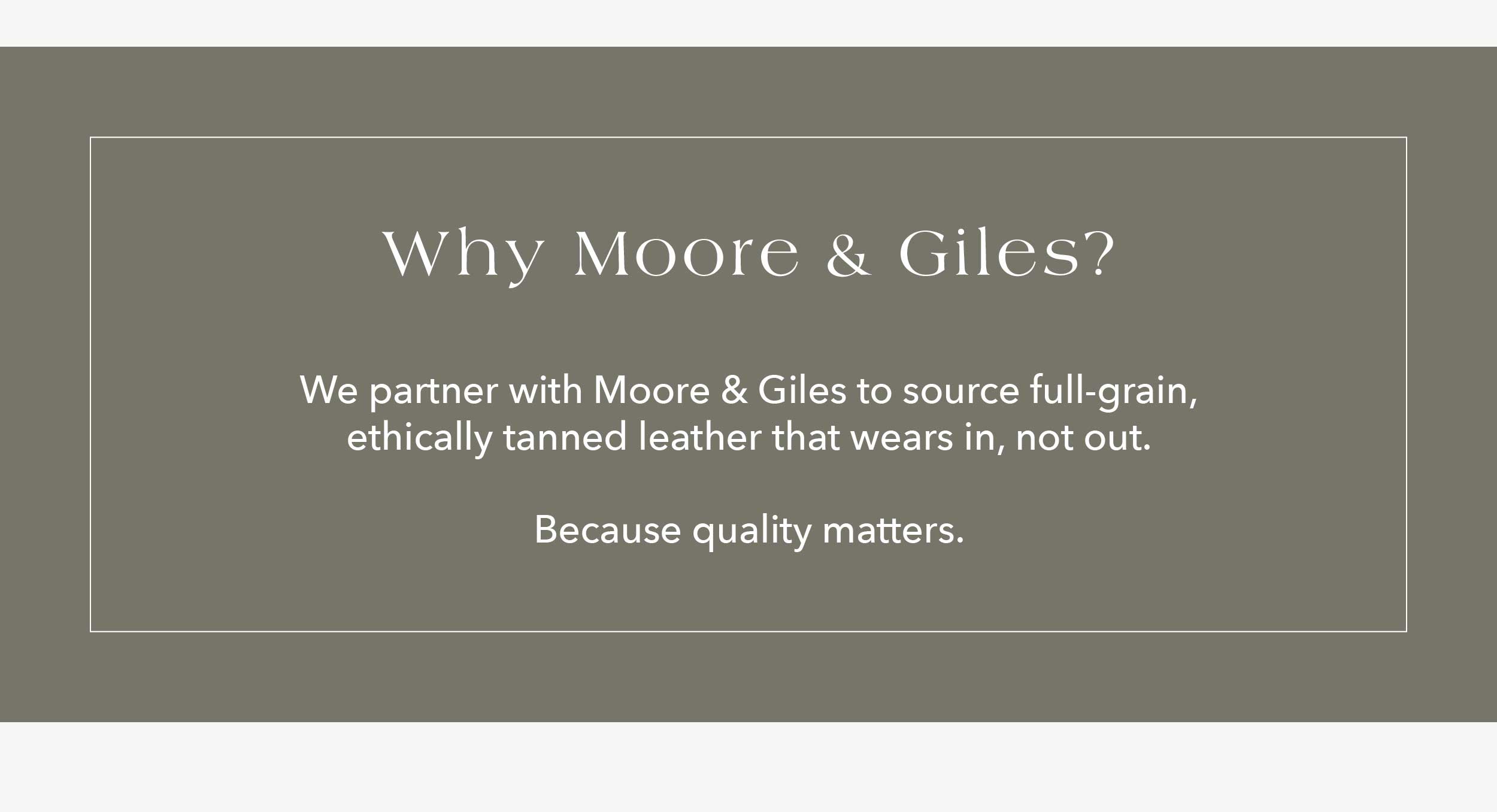 Why Moore & Giles? We partner with Moore & Giles to source full-grain, ethically tanned leather that wears in, not out. Because quality matters.