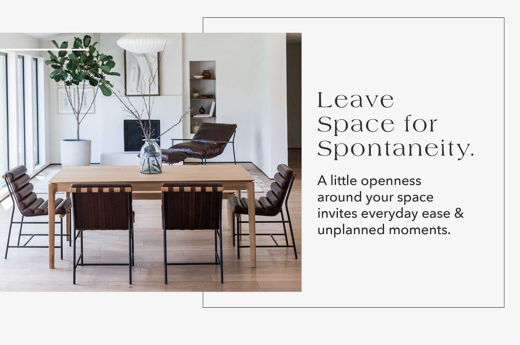 Leave space for spontaneity. A little openness around your space invites everyday ease & unplanned moments.