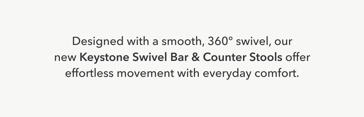 Designed with a smooth, 360 degree swivel, our new Keystone Swivel Bar & Counter Stools offer effortless movement with everyday comfort.