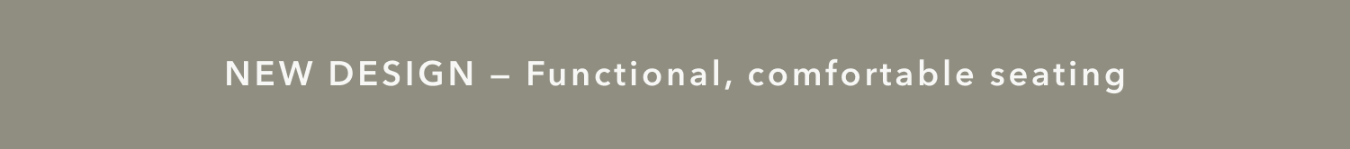 New Design — Functional, comfortable seating