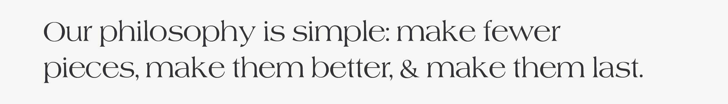 Our philosophy is simple: make fewer pieces, make them better, & make them last. 