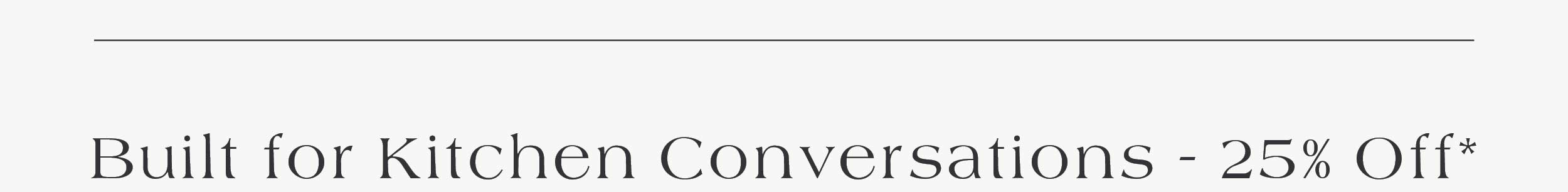 Built for Kitchen Conversations - 25% off*