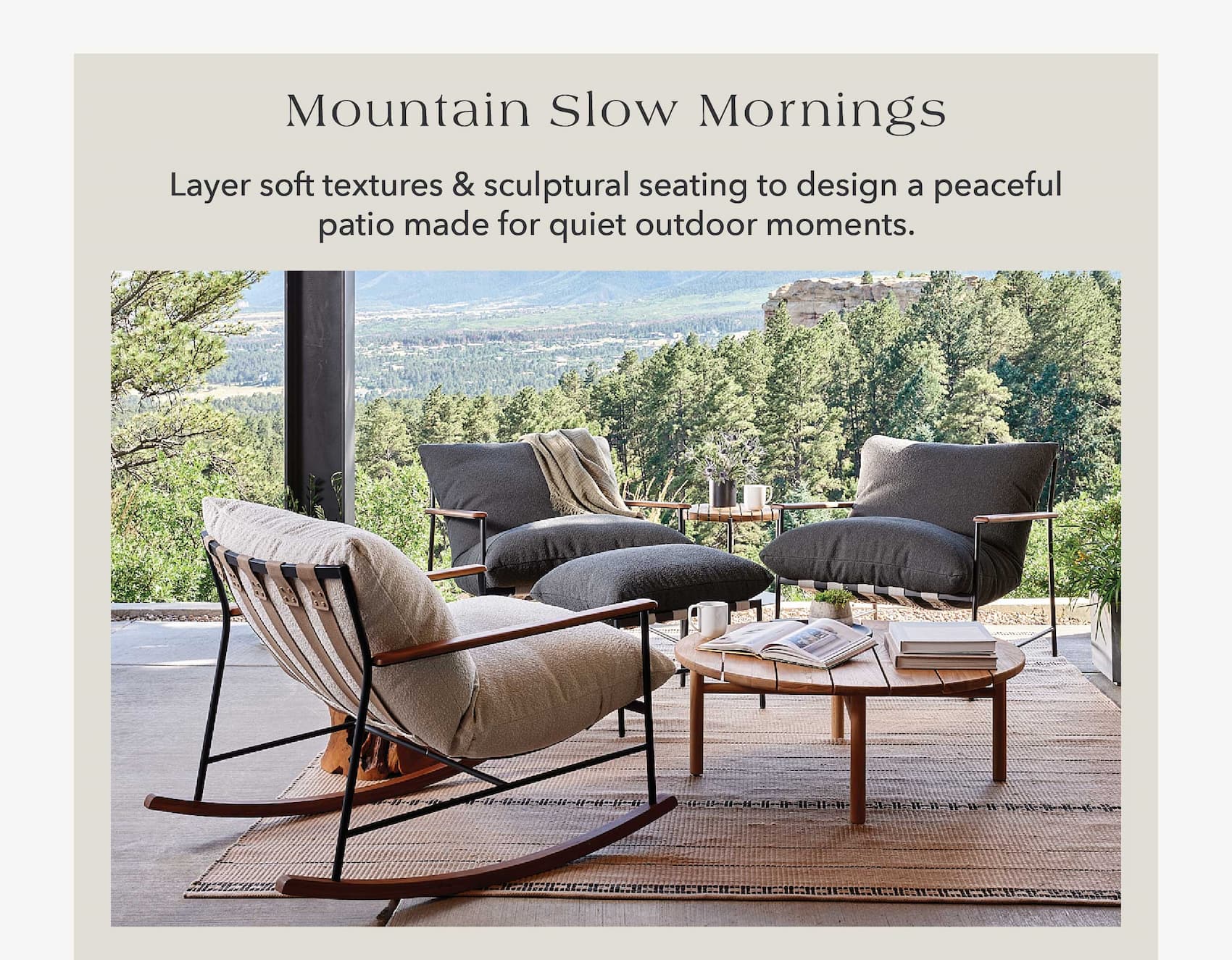 Mountain Slow Mornings Layer soft textures & sculptural seating to design a peaceful patio made for quiet outdoor moments.