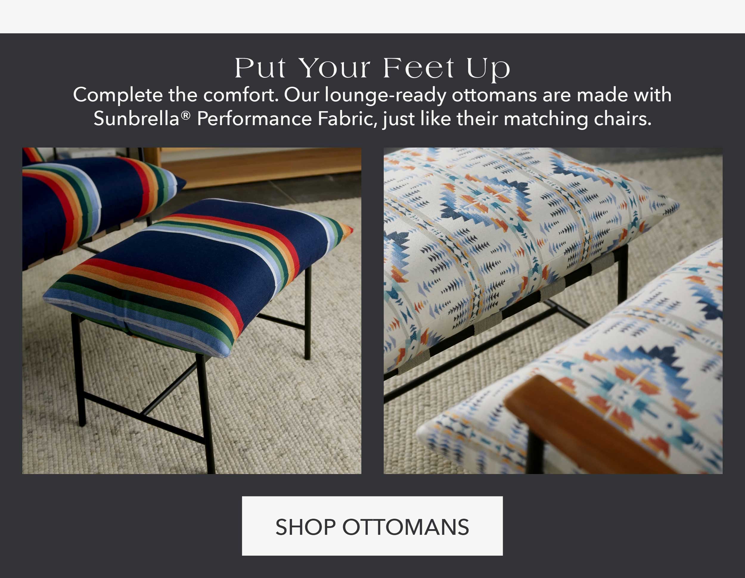 Put Your Feet Up Complete the comfort. Our lounge-ready ottomans are made with Sunbrella® Performance Fabric, just like their matching chairs.