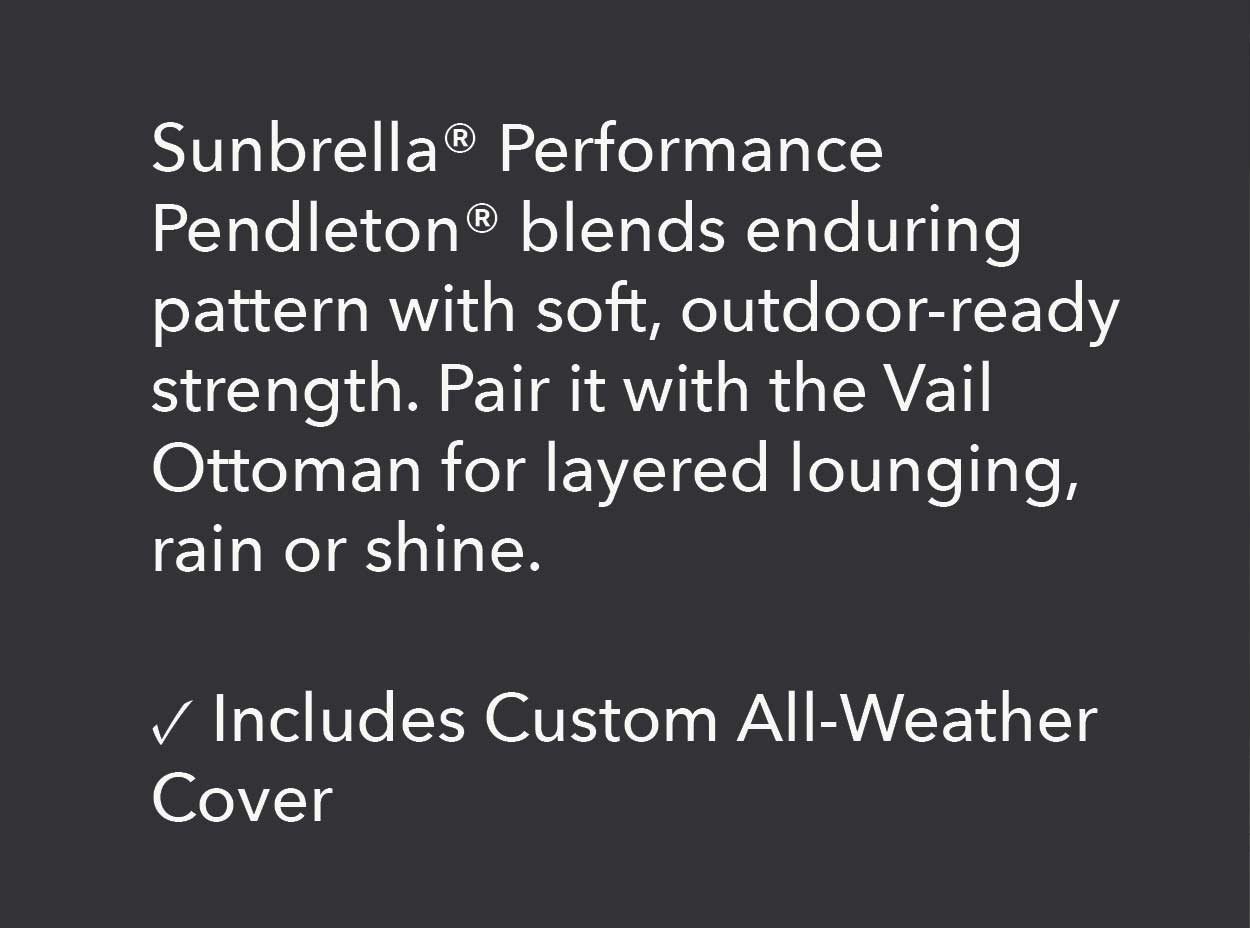 Sunbrella® Performance Pendleton® blends enduring pattern with soft, outdoor-ready strength. Pair it with the Vail Ottoman for layered lounging, rain or shine.
