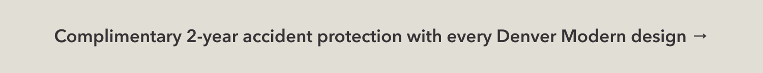 Complimentary 2-year accident protection with every Denver Modern design →
