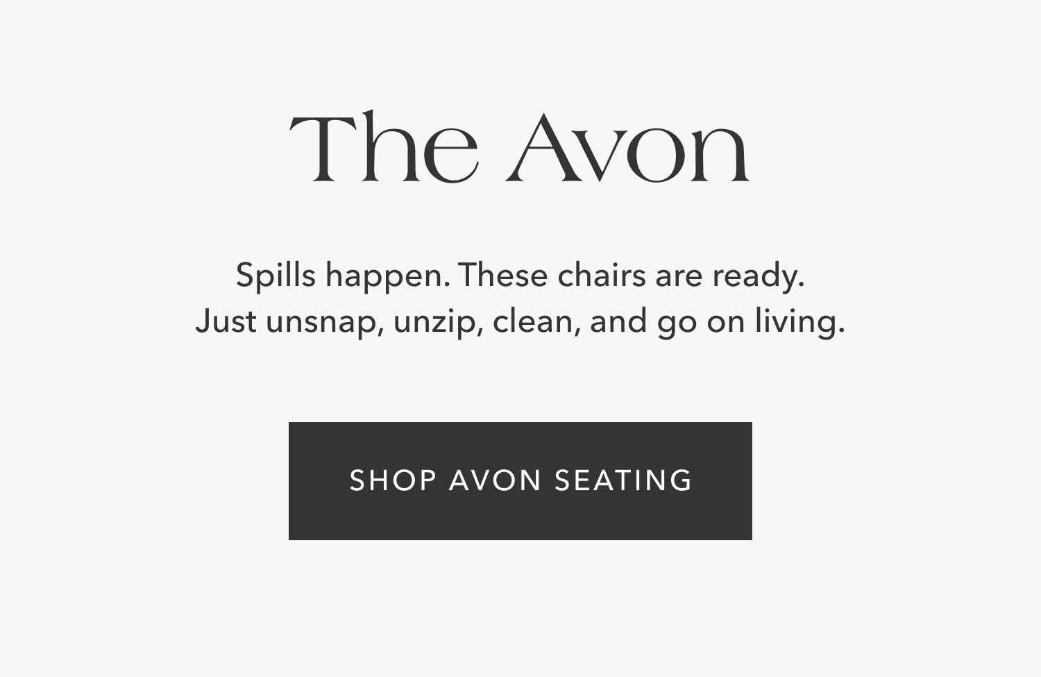 The Avon — Spills happen. These chairs are ready. Just unsnap, unzip, clean, and go on living. Shop Avon Seating.