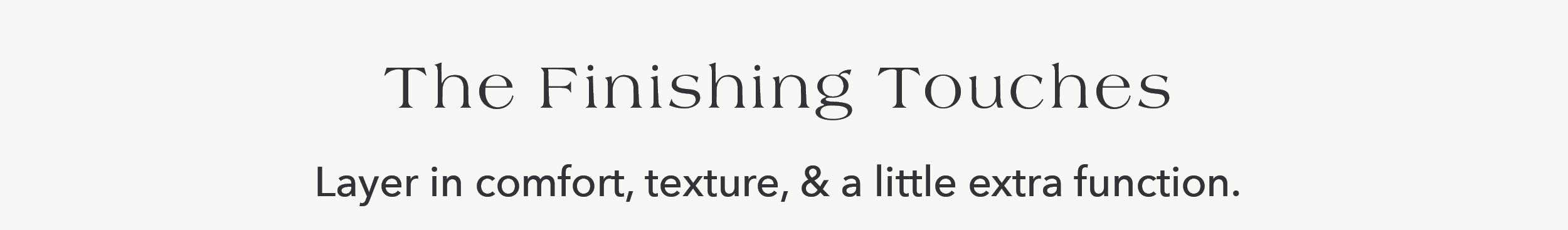 The Finishing Touches  Layer in comfort, texture, & a little extra function.