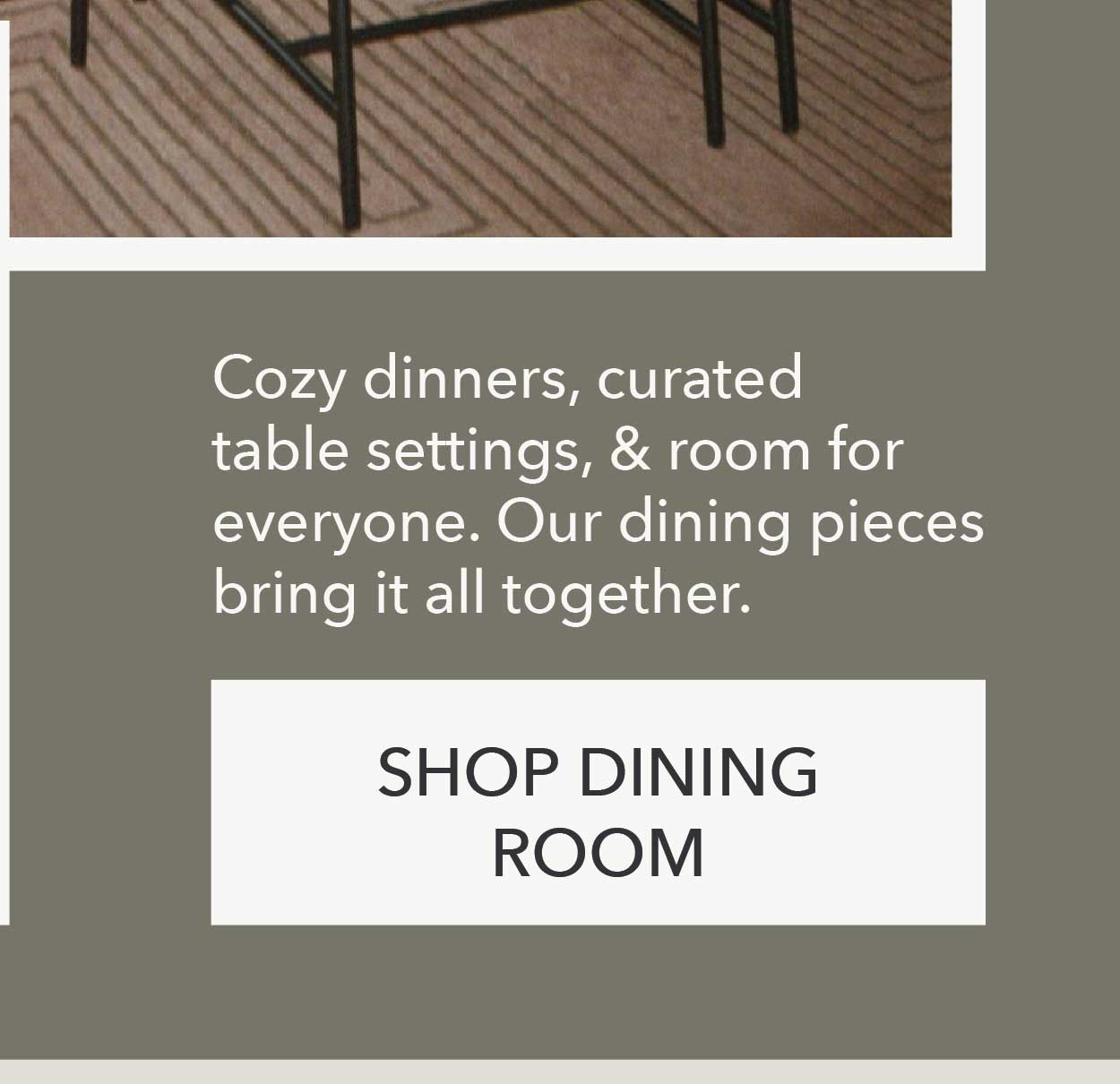 Cozy dinners, curated table settings, & room for everyone. Our dining pieces bring it all together. Shop Dining Room 