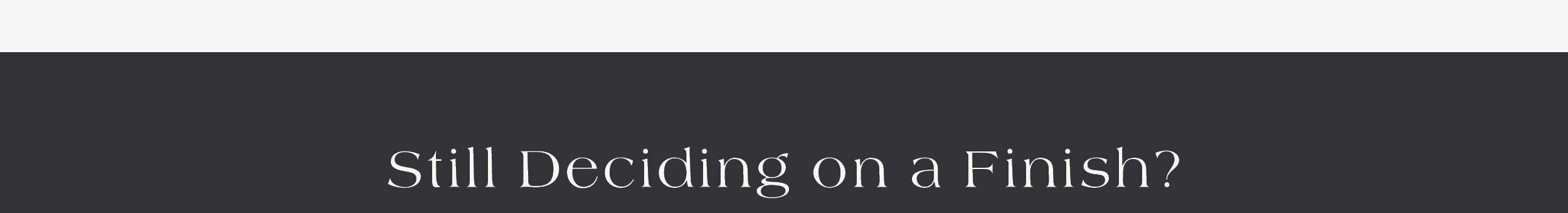 Still Deciding on a Finish? 