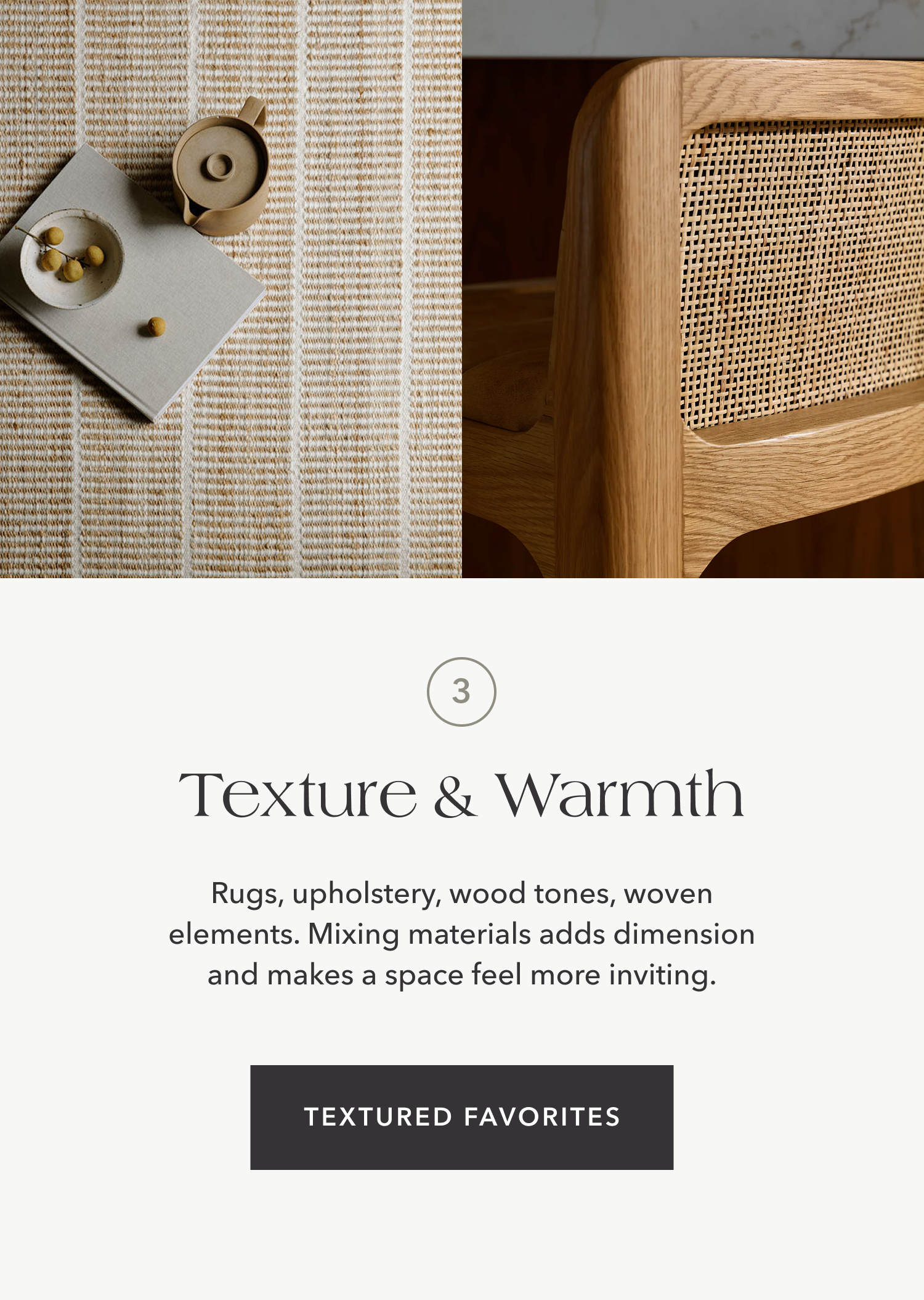 Texture & Warmth — Rugs, upholstery, wood tones, woven elements. Mixing materials adds dimension and makes a space feel more inviting.