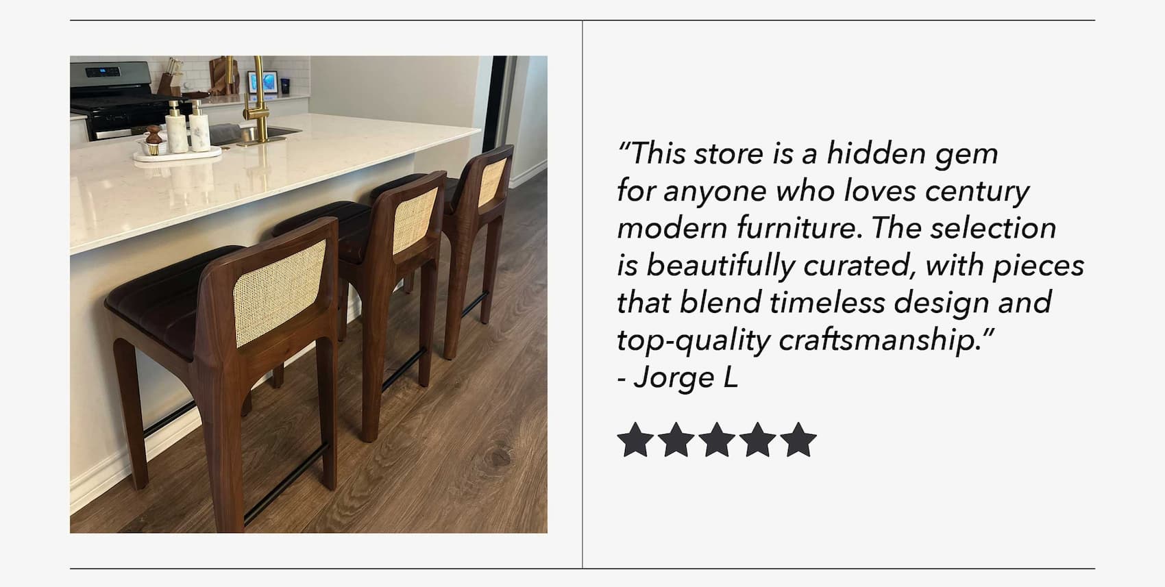 "This store is a hidden gem for anyone who loves century modern furniture. The selection is beautifully curated, with pieces that blend timeless design and top-quality craftsmanship." - Jorge L