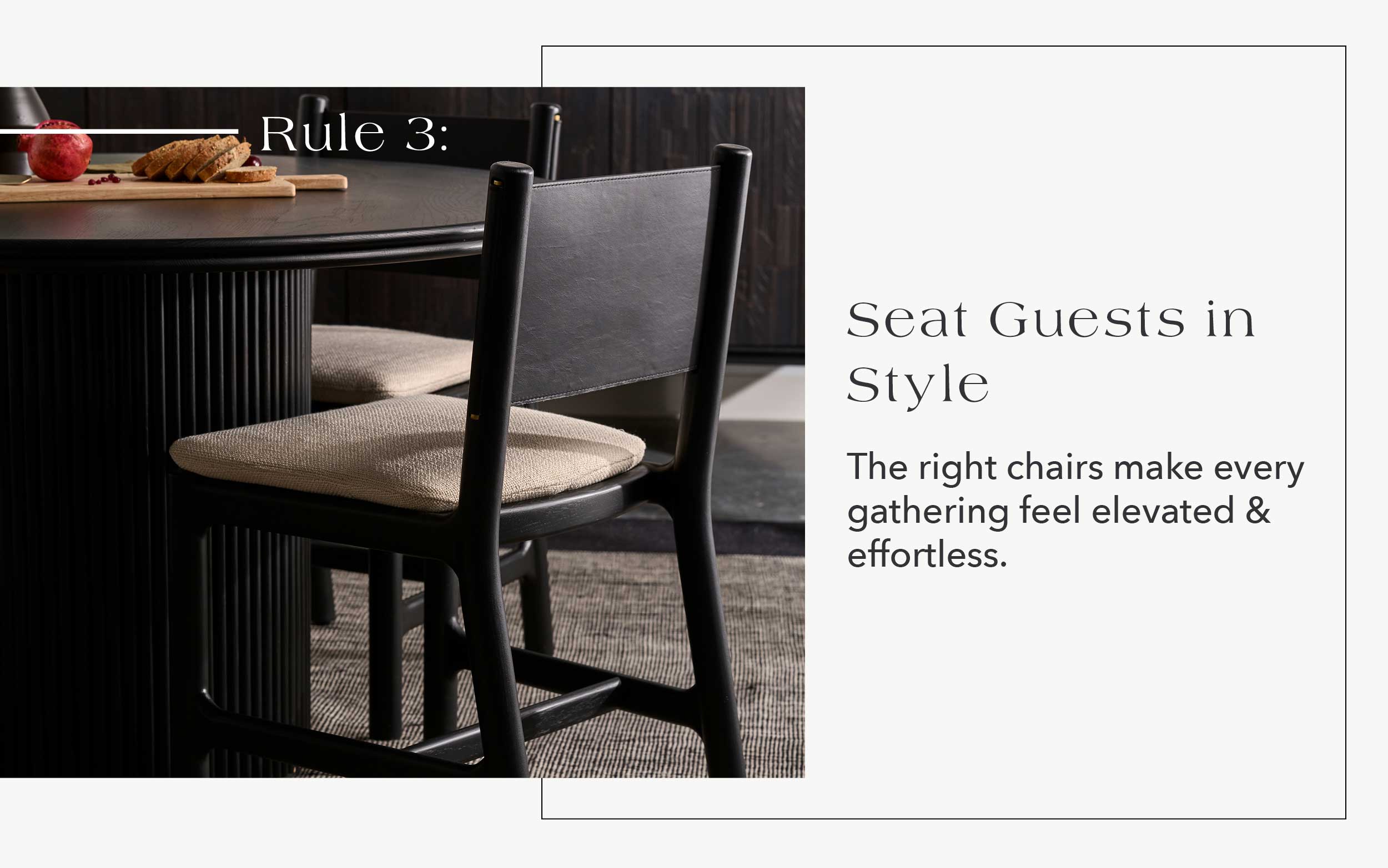 Rule #3: Seat Guests in Style The right chairs make every gathering feel elevated & effortless.