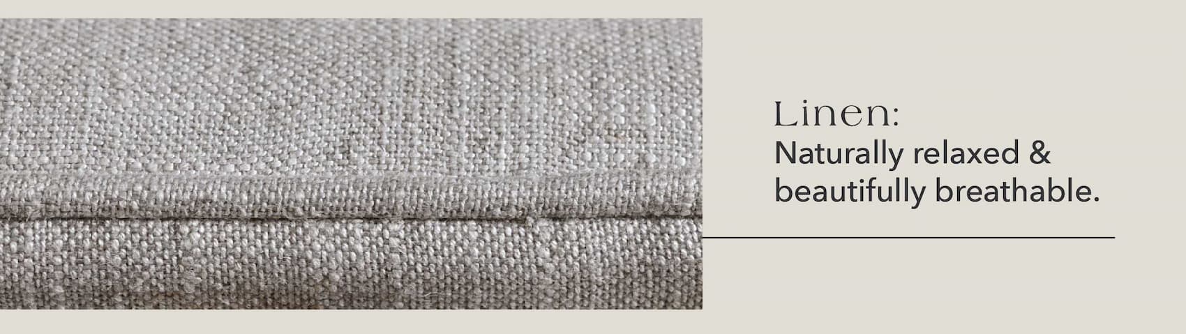 Linen: Naturally relaxed & beautifully breathable.