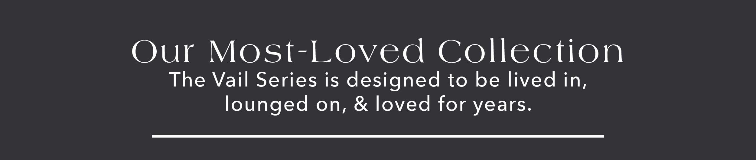 Our Most-Loved Collection The Vail Series is designed to be lived in, lounged on, & loved for years.