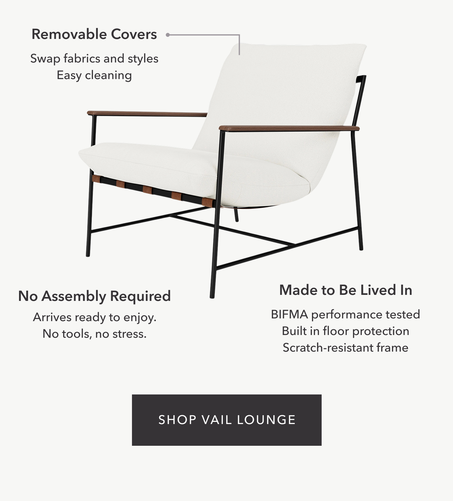 Removable Covers, No Assembly Required, BIFMA performance tested, Built in floor protection, Scratch-resistant frame