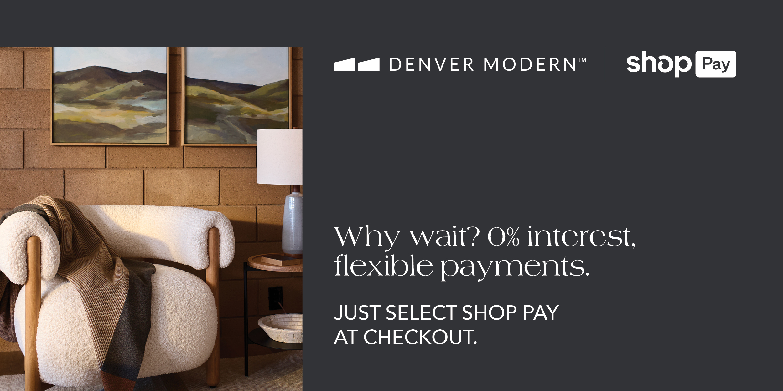 Why Wait? 0% interest. flexible payments. Just select shop pay at checkout. 