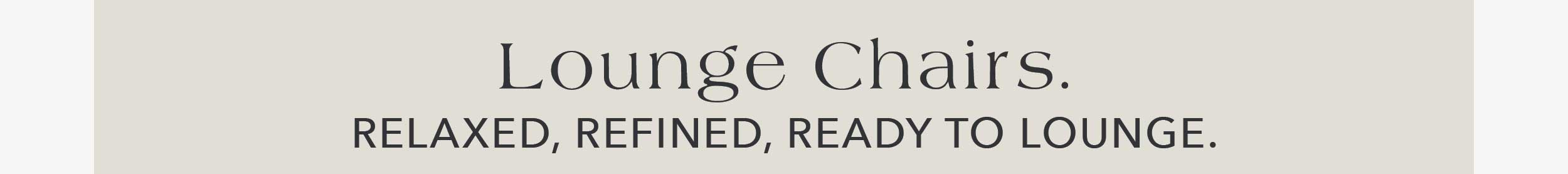 Lounge Chairs. Relaxed, refined, ready to lounge