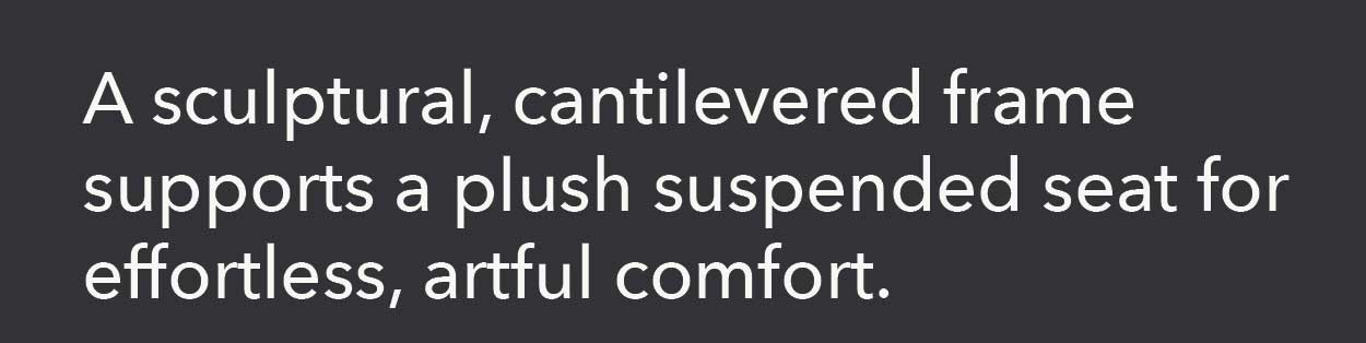 A sculptural, cantilevered frame supports a plush suspended seat for effortless, artful comfort.