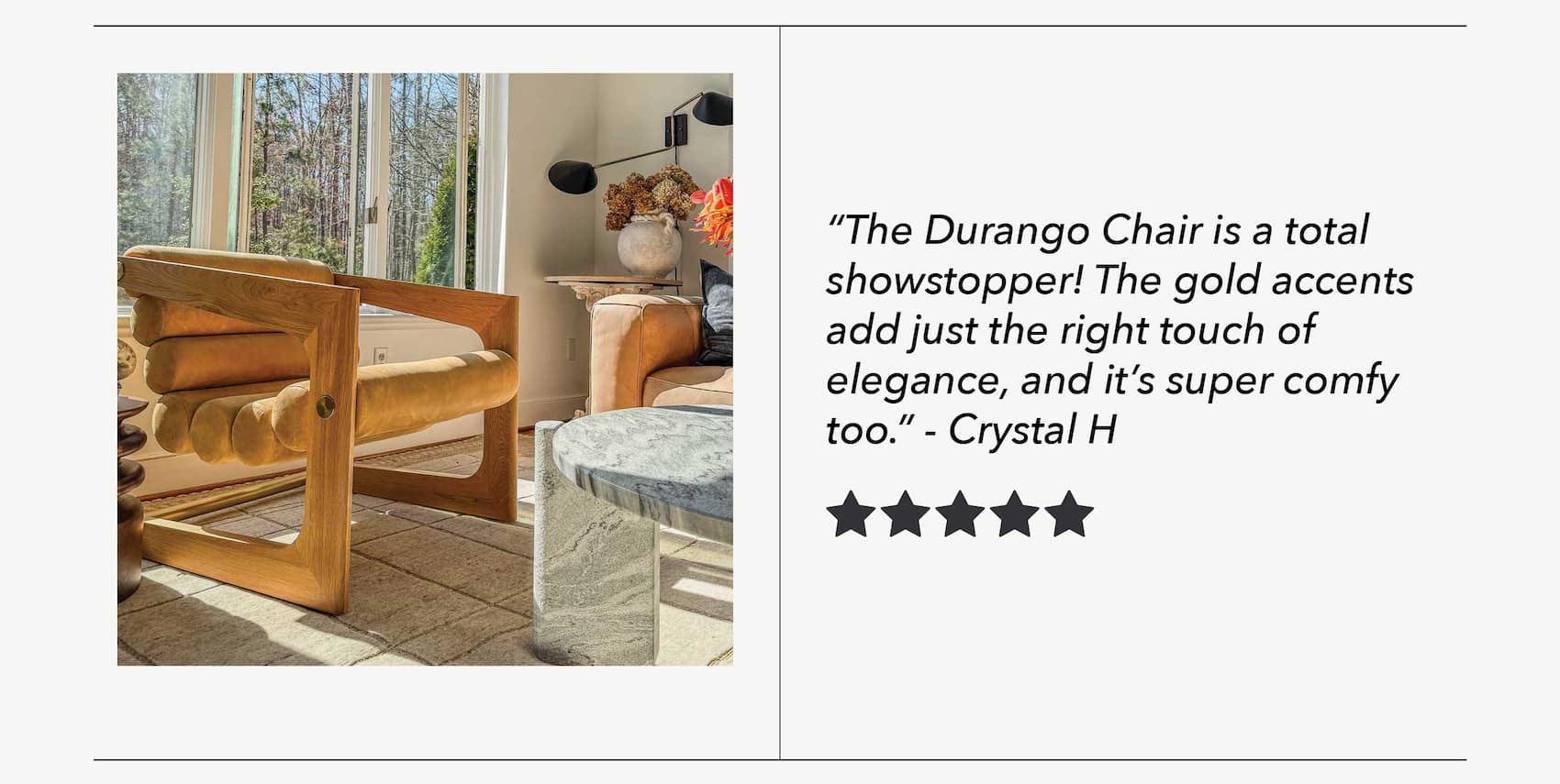 "The Durango Chair is a total showstopper! The gold accents add just the right touch of elegance, and it's super comfy too." - Crystal H