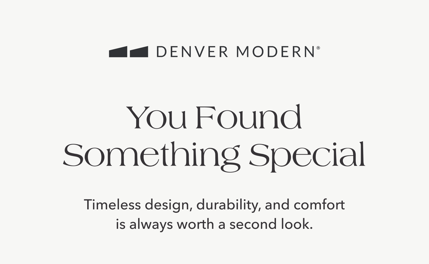 You Found Something Special — Timeless design, durability, and comfort is always worth a second look.