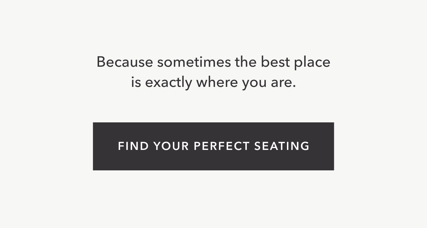 Because sometimes the best place to be is exactly where you are. Find your perfect seating.