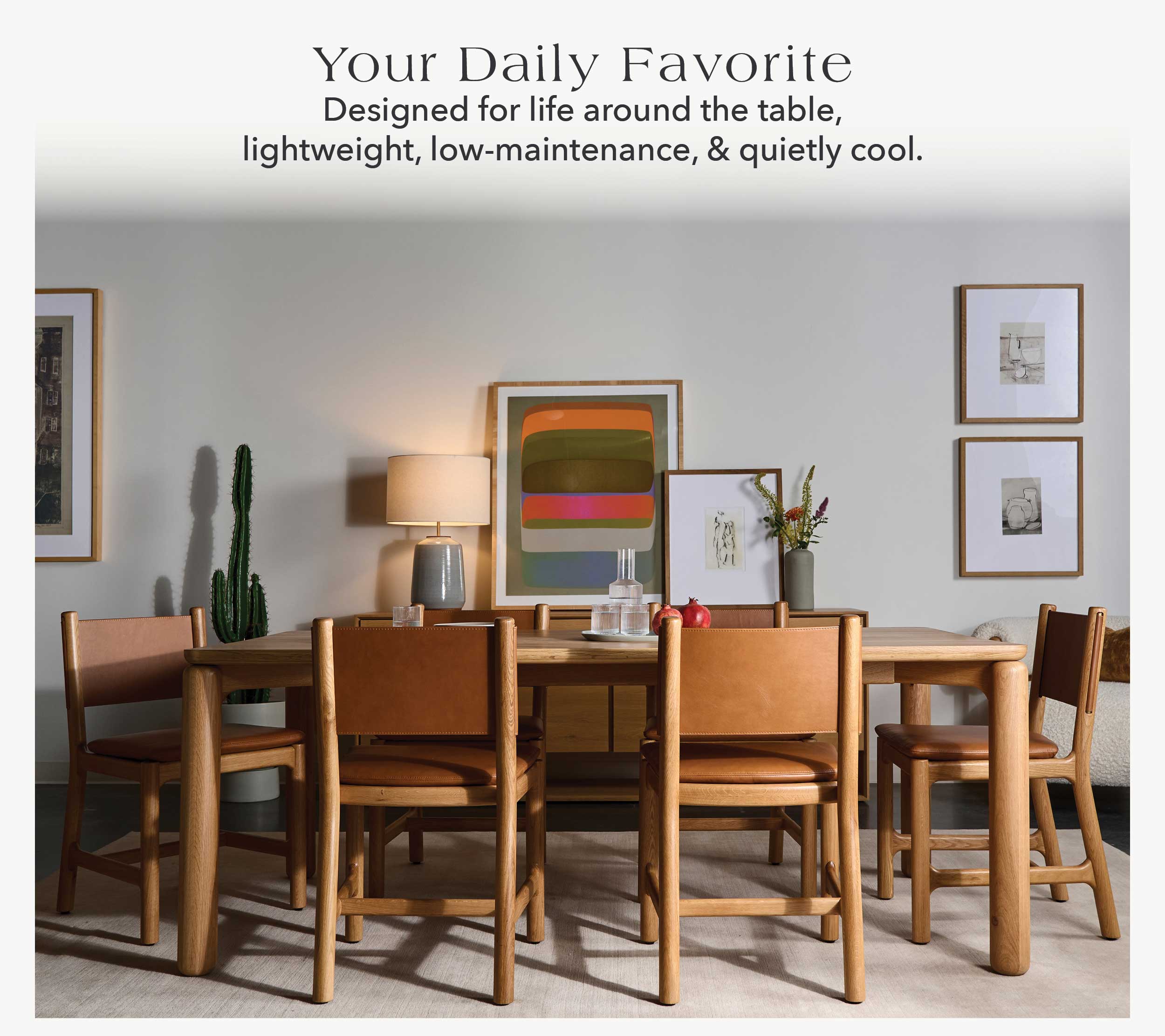 Your Daily Favorite Designed for life around the table, lightweight, low-maintenance, and quietly cool.