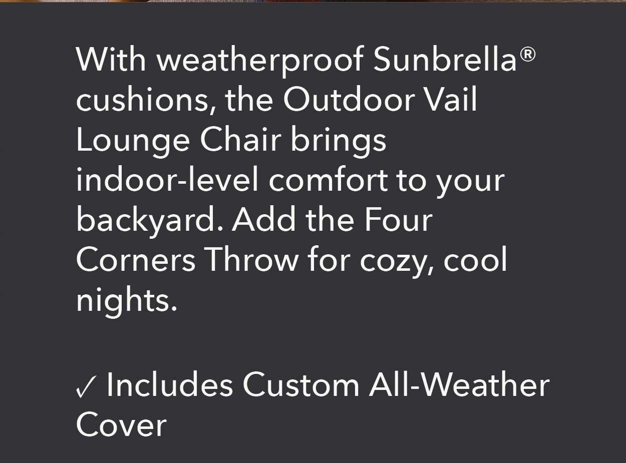 With weatherproof Sunbrella® cushions, the Outdoor Vail Lounge Chair brings indoor-level comfort to your backyard. Add the Four Corners Throw for cozy, cool nights.