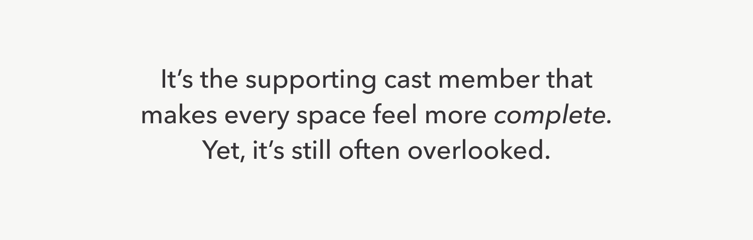 It’s the supporting cast member that makes every space feel more complete. Yet, it’s still often overlooked.