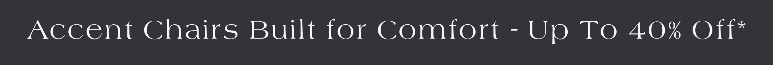 Accent Chairs Built for Comfort up to 40% off*