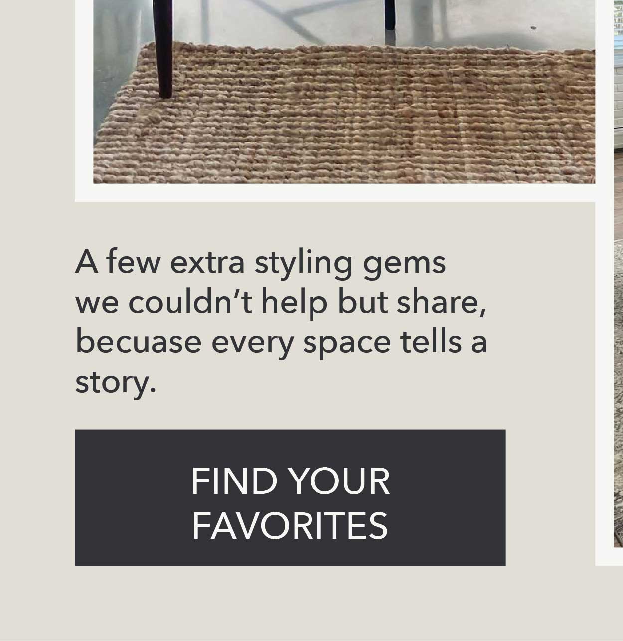 A few extra styling gems we couldn't help but share, because every space tells a story. Find Your Favorites 