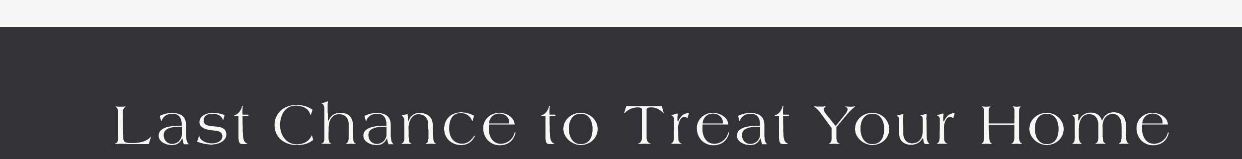 Last Chance To Treat Your Home 