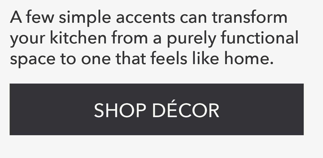 A few simple accents can transform your kitchen from a purely functional space to one that feels like home. Shop Decor 