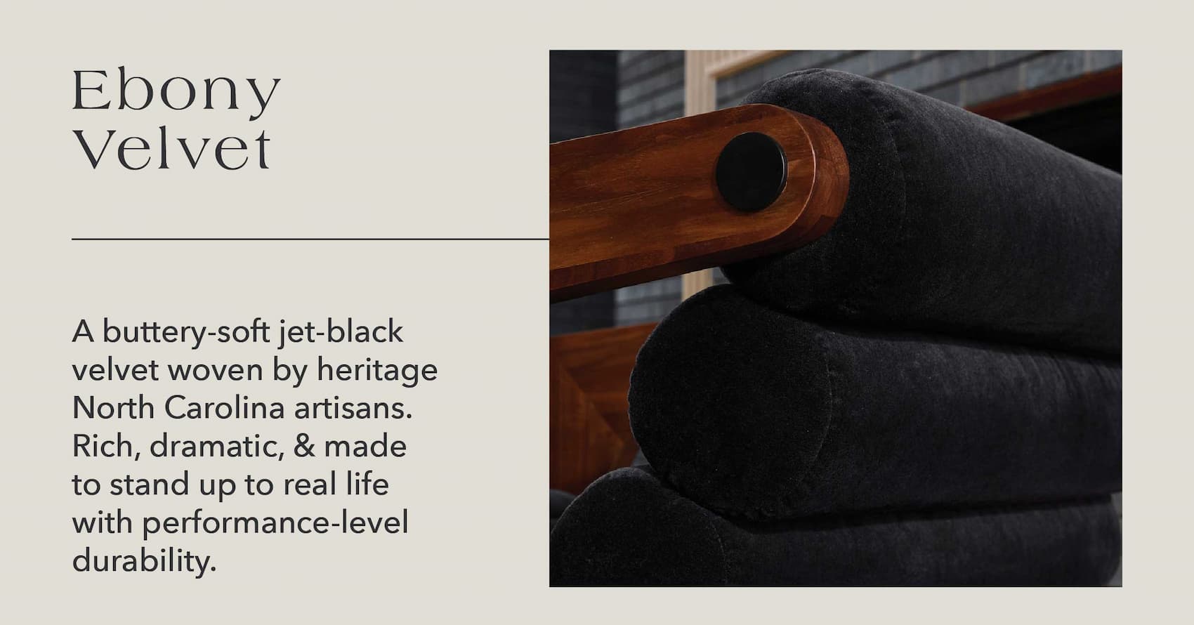Ebony Velvet  A buttery-soft jet-black velvet woven by heritage North Carolina artisans. Rich, dramatic, & made to stand up to real life with performance-level durability.
