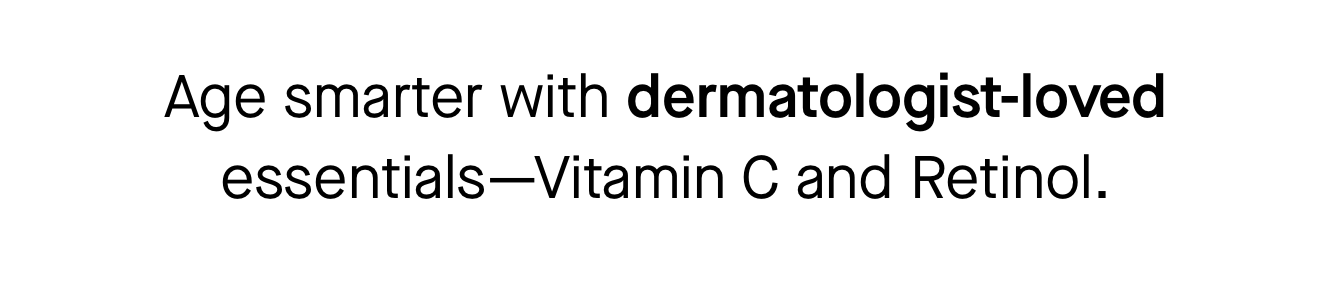 Age smarter with dermatologist-loved essentials—Vitamin C and Retinol. 