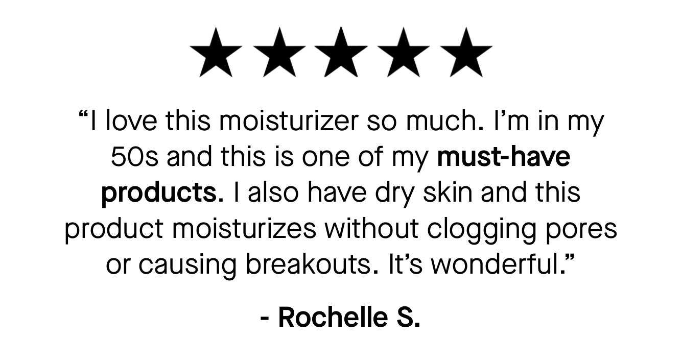 “I love this moisturizer so much. I’m in my 50s and this is one of my must-have products. I also have dry skin and this product moisturizes without clogging pores or causing breakouts. It’s wonderful.” 
