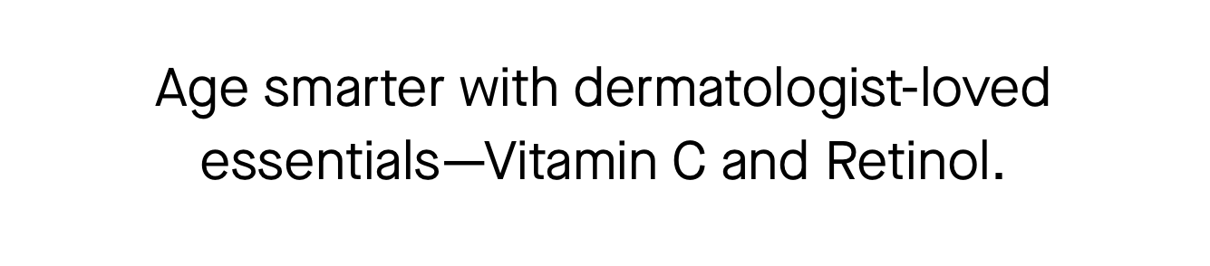 Age smarter with dermatologist-loved essentials—Vitamin C and Retinol. 