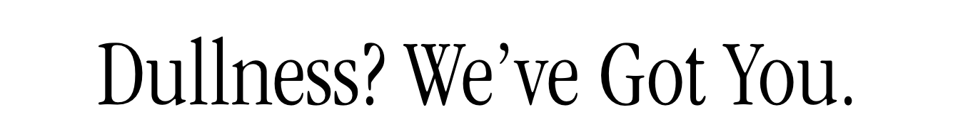 Dullness? We've Got You.