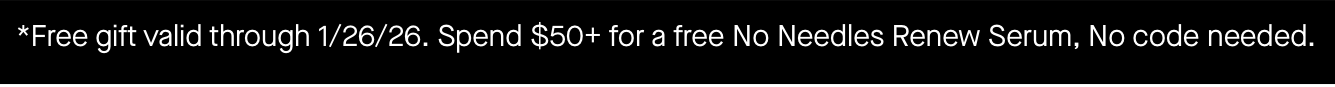 *Free gift valid through 1/26/26. Spend $50+ for a free No Needles Renew Serum, No code needed. 