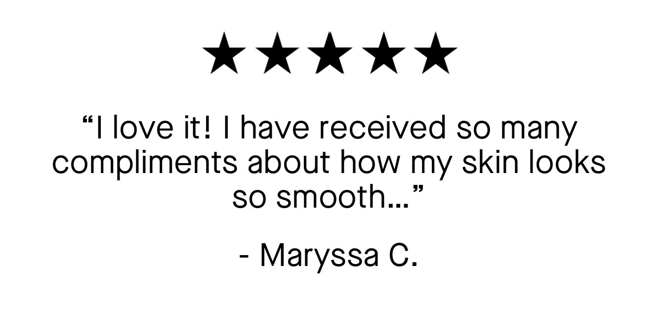 “I love it! I have received so many compliments about how my skin looks so smooth…” 