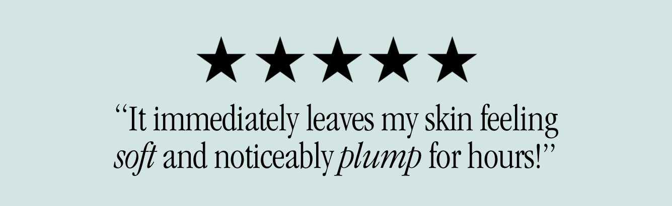 “It immediately leaves my skin feeling soft and noticeably plump for hours!”