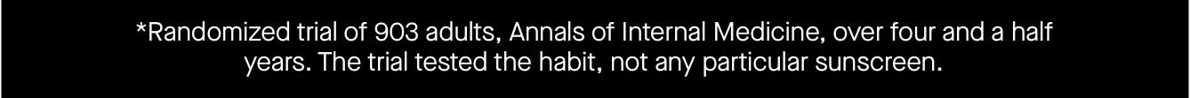 *Randomized trial of 903 adults, Annals of Internal Medicine, over four and a half years. The trial tested the habit, not any particular sunscreen.