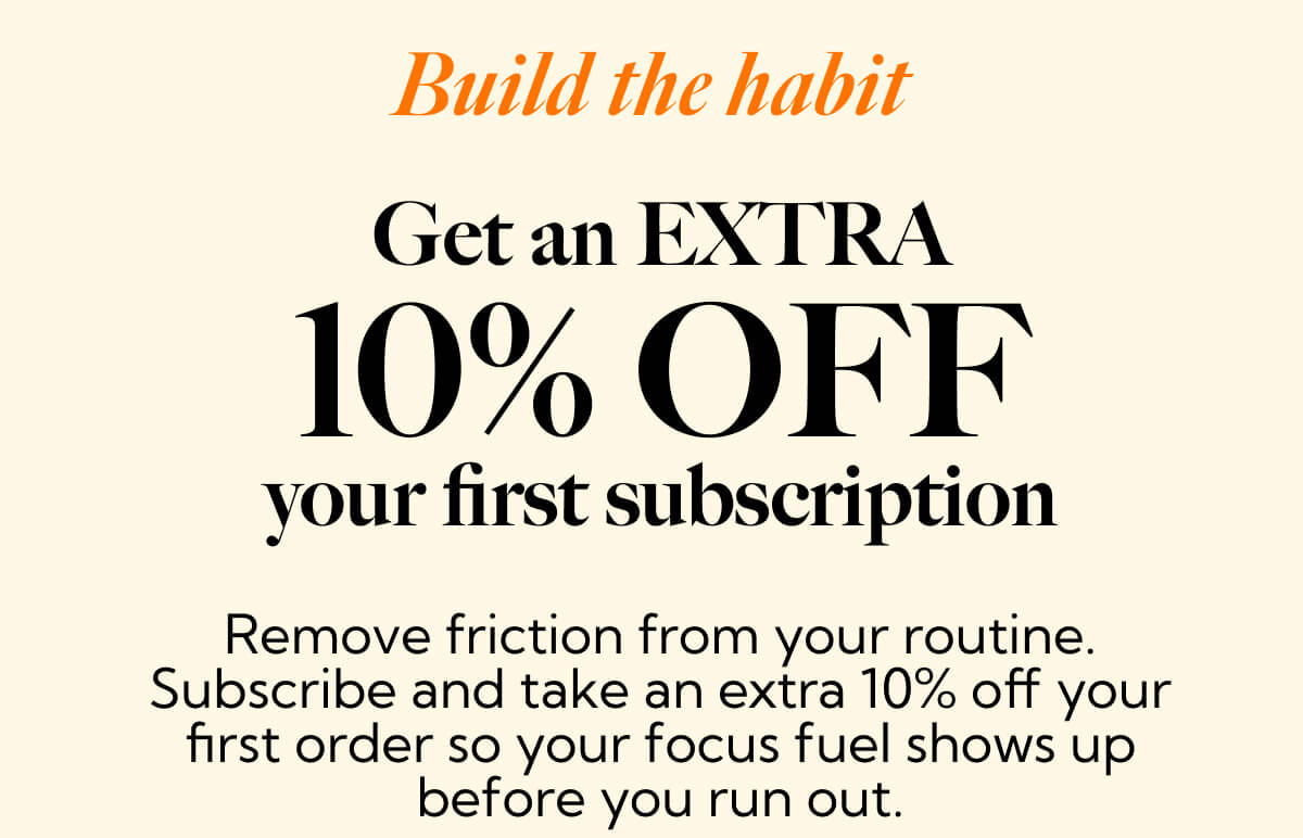 Build the habit Get an EXTRA 10% OFF your first subscription