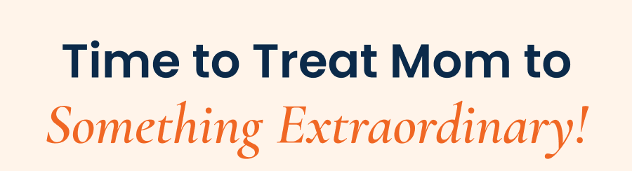 Time to Treat Mom to something Extraordinary!